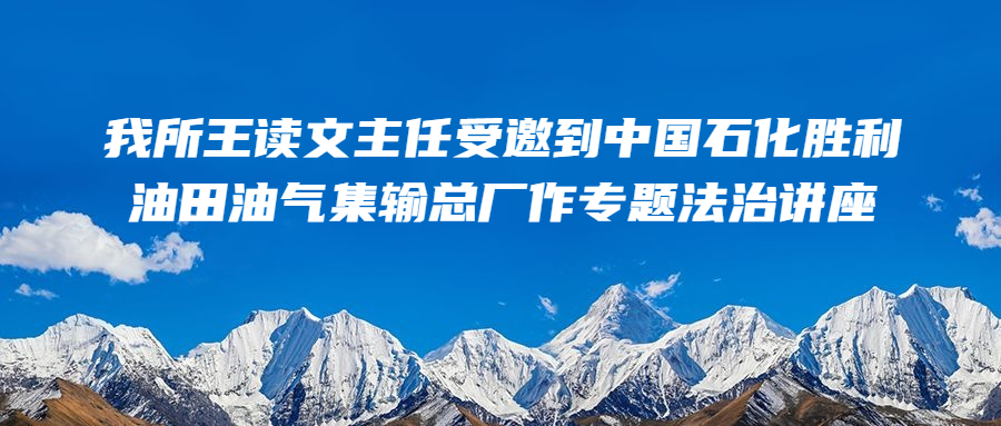 汇研资讯 || 我所王读文主任受邀到中国石化胜利油田油气集输总厂作专题法治讲座